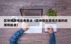 区块链游戏运用意义（区块链在游戏方面的应用和前景）