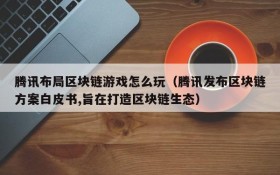 腾讯布局区块链游戏怎么玩（腾讯发布区块链方案白皮书,旨在打造区块链生态）