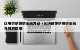 区块链供应链金融方案（区块链在供应链金融领域的应用）