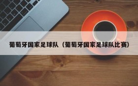 葡萄牙国家足球队(葡萄牙国家足球队比赛)