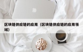 区块链供应链的应用(区块链供应链的应用领域)
