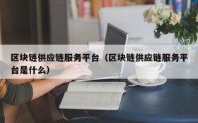 区块链供应链服务平台（区块链供应链服务平台是什么）