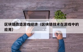 区块链改造游戏经济（区块链技术在游戏中的应用）
