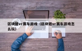 区块链vr赛车游戏（区块链vr赛车游戏怎么玩）