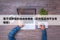 基于区块链的游戏有哪些（区块链游戏平台有哪些）