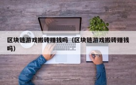 区块链游戏搬砖赚钱吗(区块链游戏搬砖赚钱吗)