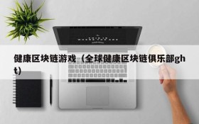 健康区块链游戏（全球健康区块链俱乐部ght）