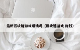 最新区块链游戏赚钱吗（区块链游戏 赚钱）