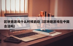区块链游戏什么时候启动(区块链游戏在中国合法吗)