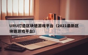 URU打造区块链游戏平台（2021最新区块链游戏平台）