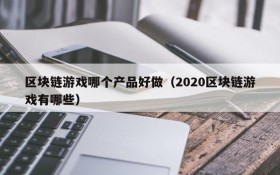 区块链游戏哪个产品好做(2020区块链游戏有哪些)
