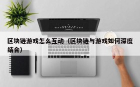 区块链游戏怎么互动(区块链与游戏如何深度结合)