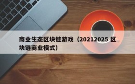 商业生态区块链游戏（20212025 区块链商业模式）