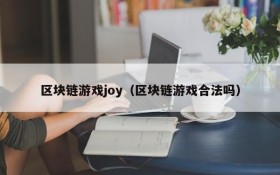 区块链游戏joy（区块链游戏合法吗）