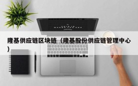 隆基供应链区块链(隆基股份供应链管理中心)