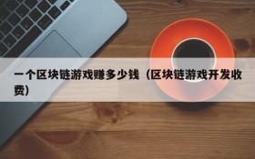 一个区块链游戏赚多少钱（区块链游戏开发收费）