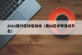 2021国外区块链游戏（国内区块链游戏平台）