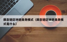 摩态链区块链商务模式(摩态链区块链商务模式是什么)