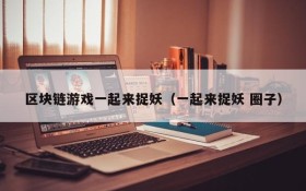 区块链游戏一起来捉妖(一起来捉妖 圈子)