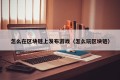 怎么在区块链上发布游戏（怎么玩区块链）