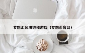 梦想汇区块链和游戏(梦想币官网)