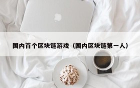 国内首个区块链游戏(国内区块链第一人)