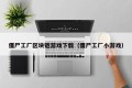 僵尸工厂区块链游戏下载（僵尸工厂小游戏）