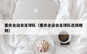 重庆全运会足球队(重庆全运会足球队选拔规则)