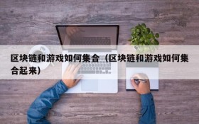 区块链和游戏如何集合(区块链和游戏如何集合起来)