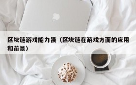 区块链游戏能力强（区块链在游戏方面的应用和前景）