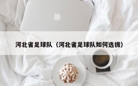 河北省足球队(河北省足球队如何选拔)