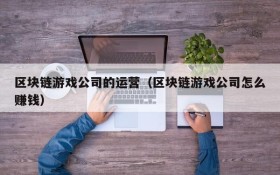 区块链游戏公司的运营(区块链游戏公司怎么赚钱)