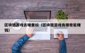 区块链游戏去哪里玩（区块链游戏有哪些能赚钱）
