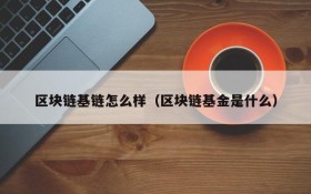 区块链基链怎么样(区块链基金是什么)