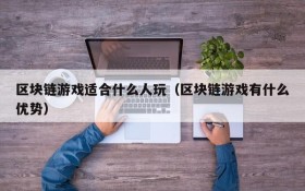 区块链游戏适合什么人玩(区块链游戏有什么优势)
