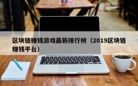 区块链赚钱游戏最新排行榜（2019区块链赚钱平台）