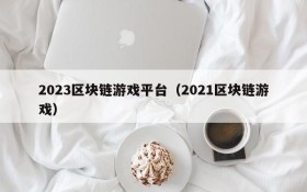 2023区块链游戏平台（2021区块链游戏）
