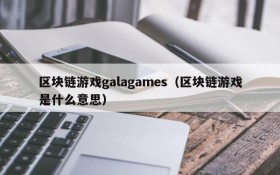 区块链游戏galagames（区块链游戏是什么意思）