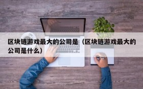 区块链游戏最大的公司是（区块链游戏最大的公司是什么）