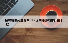 区块链的问题游戏id（区块链游戏排行前十名）