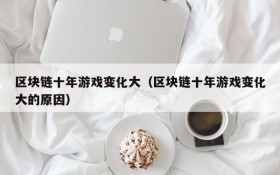 区块链十年游戏变化大（区块链十年游戏变化大的原因）