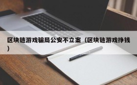 区块链游戏骗局公安不立案（区块链游戏挣钱）
