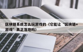 区块链系统怎么玩游戏的(它能让“区块链+游戏”真正落地吗)