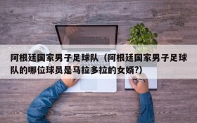 阿根廷国家男子足球队(阿根廷国家男子足球队的哪位球员是马拉多拉的女婿?)