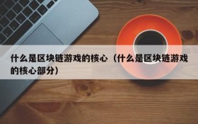 什么是区块链游戏的核心(什么是区块链游戏的核心部分)