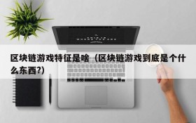 区块链游戏特征是啥(区块链游戏到底是个什么东西?)