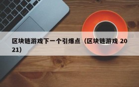 区块链游戏下一个引爆点(区块链游戏 2021)