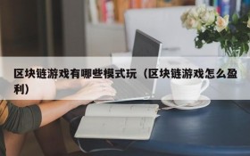 区块链游戏有哪些模式玩(区块链游戏怎么盈利)