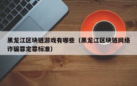 黑龙江区块链游戏有哪些(黑龙江区块链网络诈骗罪定罪标准)