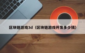 区块链游戏3d（区块链游戏开发多少钱）